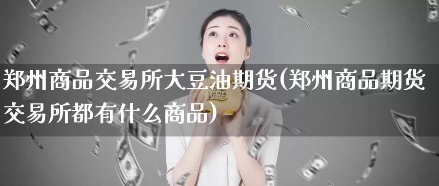 郑州商品交易所大豆油期货(郑州商品期货交易所都有什么商品)_https://www.zzcnk.com_股指期货_第1张