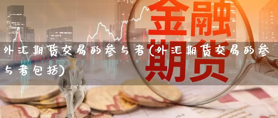 外汇期货交易的参与者(外汇期货交易的参与者包括)_https://www.zzcnk.com_纳指期货_第1张
