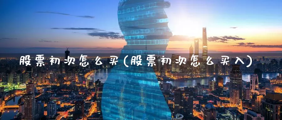 股票初次怎么买(股票初次怎么买入)_https://www.zzcnk.com_理财_第1张