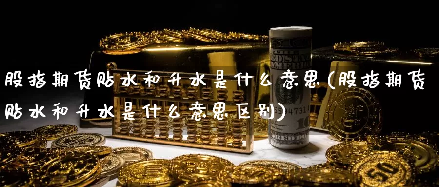 股指期货贴水和升水是什么意思(股指期货贴水和升水是什么意思区别)_https://www.zzcnk.com_股票_第1张