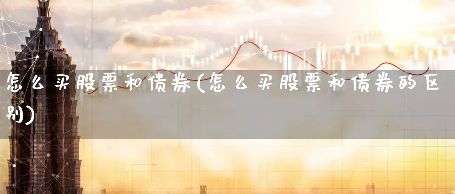 怎么买股票和债券(怎么买股票和债券的区别)_https://www.zzcnk.com_财经_第1张