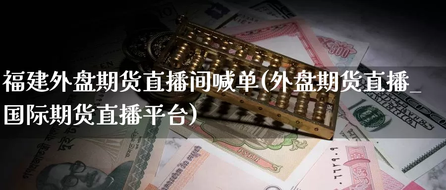 福建外盘期货直播间喊单(外盘期货直播_国际期货直播平台)_https://www.zzcnk.com_期货百科_第1张