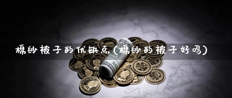 棉纱被子的优缺点(棉纱的被子好吗)_https://www.zzcnk.com_期货直播_第1张