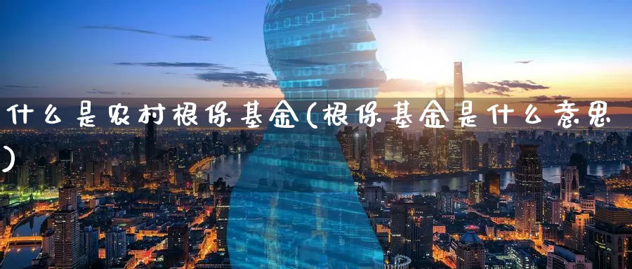 什么是农村根保基金(根保基金是什么意思)_https://www.zzcnk.com_基金_第1张