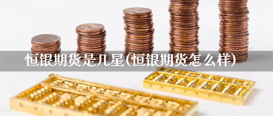 恒银期货是几星(恒银期货怎么样)_期货百科_第1张_国际期货直播室 恒银期货是几星(恒银期货怎么样)_https://www.zzcnk.com_期货百科_第1张
