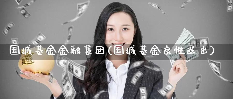 国诚基金金融集团(国诚基金良性退出)_https://www.zzcnk.com_期货_第1张