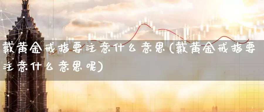 戴黄金戒指要注意什么意思(戴黄金戒指要注意什么意思呢)_https://www.zzcnk.com_股票_第1张