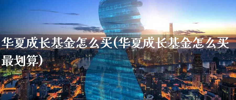 华夏成长基金怎么买(华夏成长基金怎么买最划算)_https://www.zzcnk.com_基金_第1张