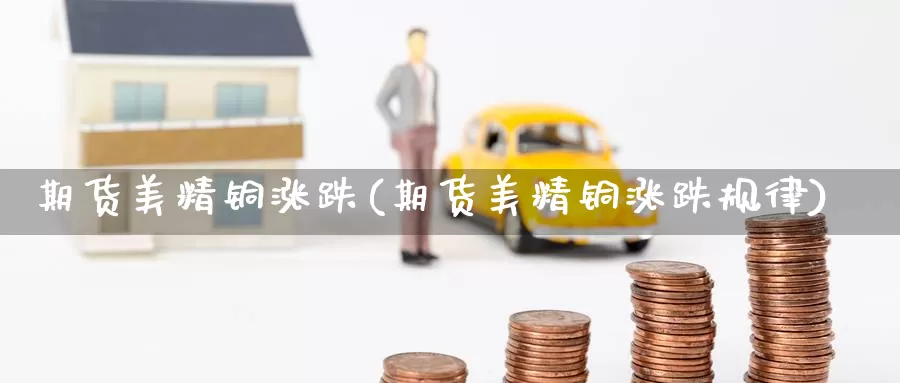 期货美精铜涨跌(期货美精铜涨跌规律)_纳指期货_第1张_国际期货直播室 期货美精铜涨跌(期货美精铜涨跌规律)_https://www.zzcnk.com_纳指期货_第1张