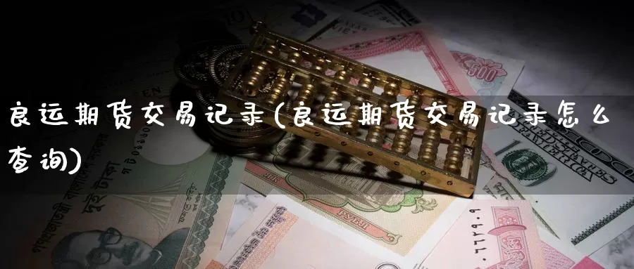 良运期货交易记录(良运期货交易记录怎么查询)_https://www.zzcnk.com_内盘期货_第1张