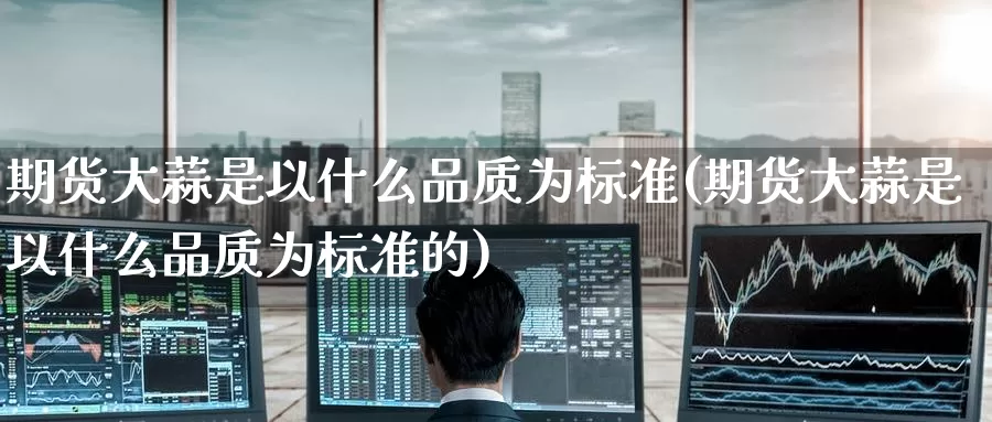 期货大蒜是以什么品质为标准(期货大蒜是以什么品质为标准的)_https://www.zzcnk.com_期货直播_第1张