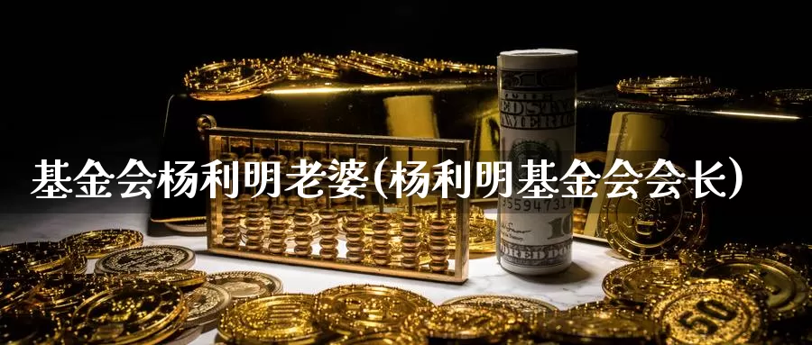 基金会杨利明老婆(杨利明基金会会长)_https://www.zzcnk.com_理财_第1张