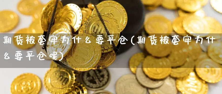 期货被套牢为什么要平仓(期货被套牢为什么要平仓呢)_https://www.zzcnk.com_原油期货_第1张