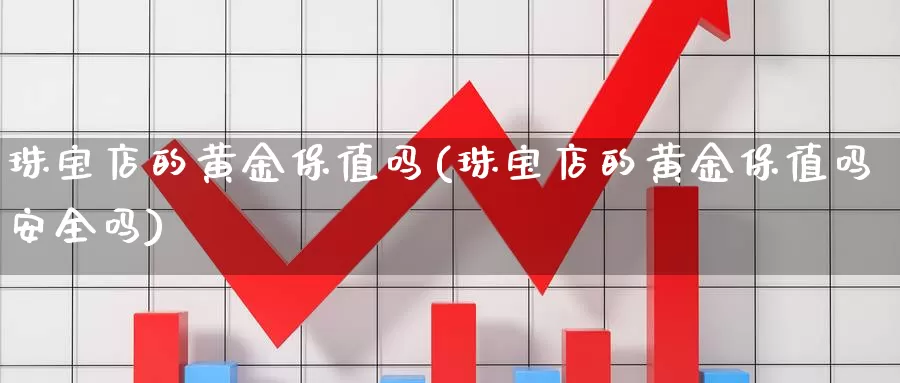 珠宝店的黄金保值吗(珠宝店的黄金保值吗安全吗)_https://www.zzcnk.com_财经_第1张