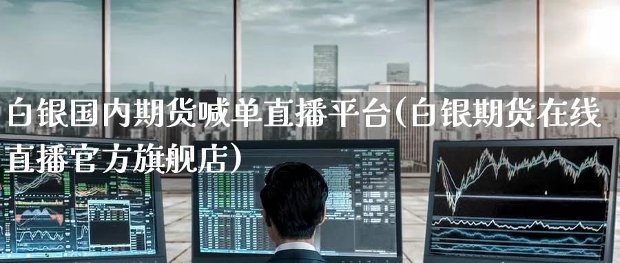 白银国内期货喊单直播平台(白银期货在线直播官方旗舰店)_https://www.zzcnk.com_期货_第1张