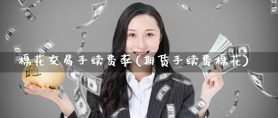 棉花交易手续费率(期货手续费棉花)_https://www.zzcnk.com_内盘期货_第1张