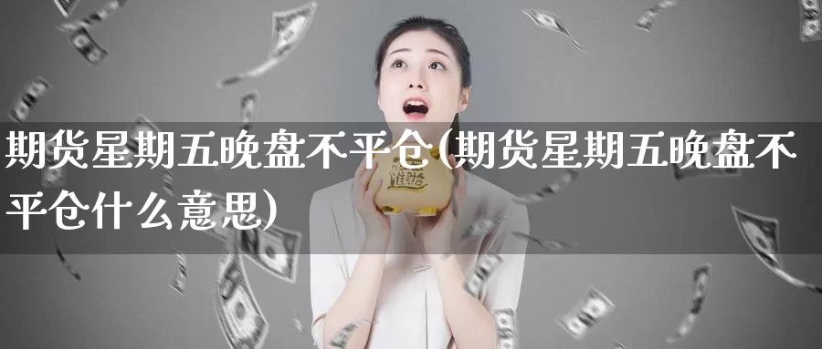 期货星期五晚盘不平仓(期货星期五晚盘不平仓什么意思)_https://www.zzcnk.com_纳指期货_第1张