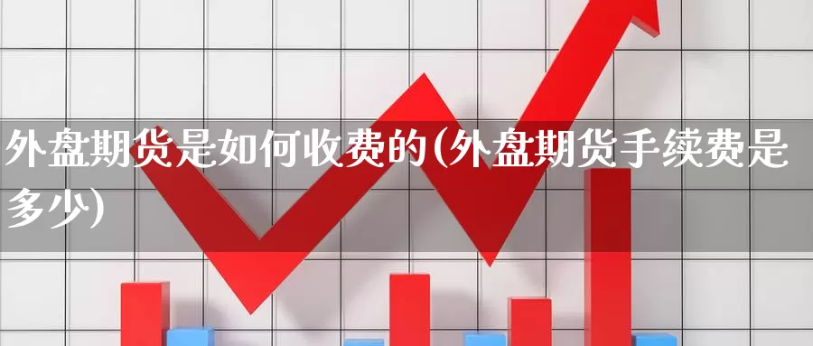 外盘期货是如何收费的(外盘期货手续费是多少)_恒生指数_第1张_国际期货直播室 外盘期货是如何收费的(外盘期货手续费是多少)_https://www.zzcnk.com_恒生指数_第1张