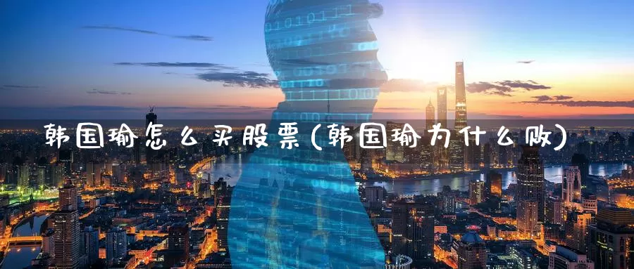 韩国瑜怎么买股票(韩国瑜为什么败)_https://www.zzcnk.com_财经_第1张