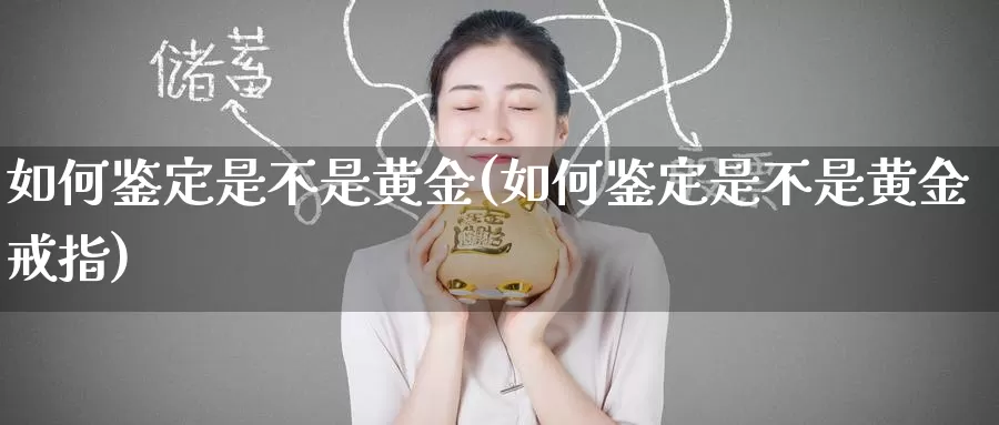 如何鉴定是不是黄金(如何鉴定是不是黄金戒指)_https://www.zzcnk.com_财经_第1张
