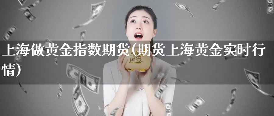 上海做黄金指数期货(期货上海黄金实时行情)_https://www.zzcnk.com_原油期货_第1张