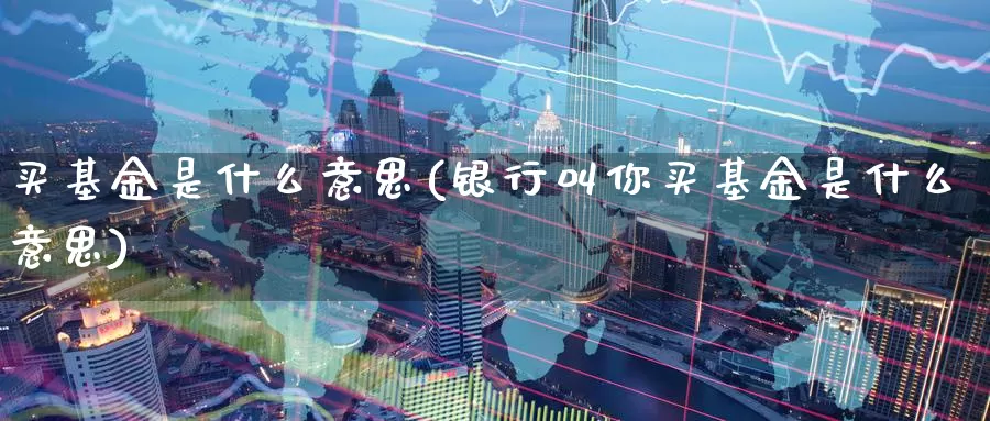 买基金是什么意思(银行叫你买基金是什么意思)_https://www.zzcnk.com_财经_第1张