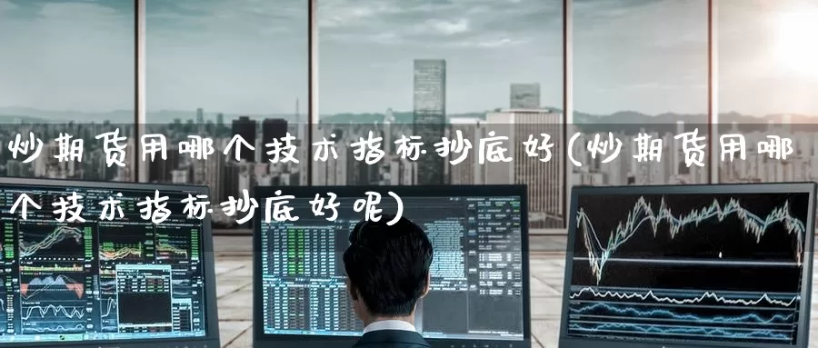炒期货用哪个技术指标抄底好(炒期货用哪个技术指标抄底好呢)_https://www.zzcnk.com_恒生指数_第1张