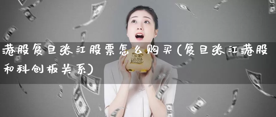 港股复旦张江股票怎么购买(复旦张江港股和科创板关系)_https://www.zzcnk.com_股票_第1张