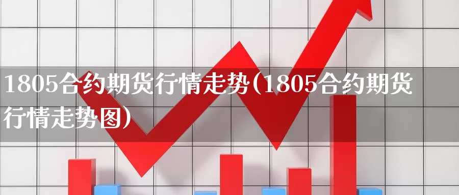 1805合约期货行情走势(1805合约期货行情走势图)_https://www.zzcnk.com_纳指期货_第1张