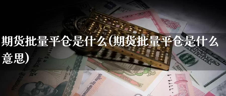 期货批量平仓是什么(期货批量平仓是什么意思)_https://www.zzcnk.com_期货_第1张