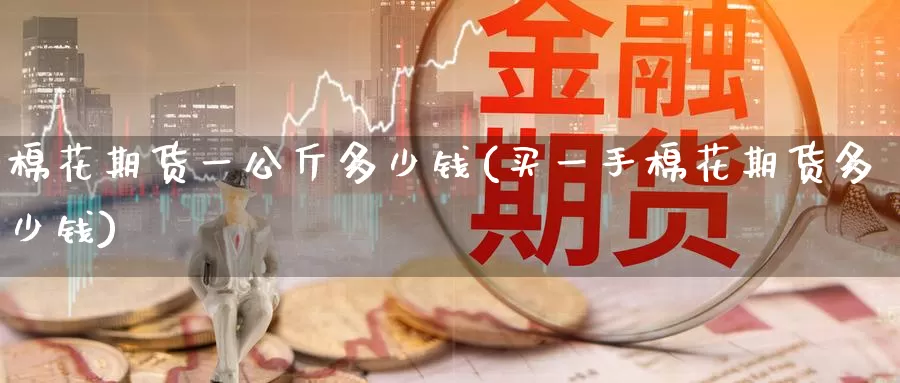 棉花期货一公斤多少钱(买一手棉花期货多少钱)_https://www.zzcnk.com_股指期货_第1张