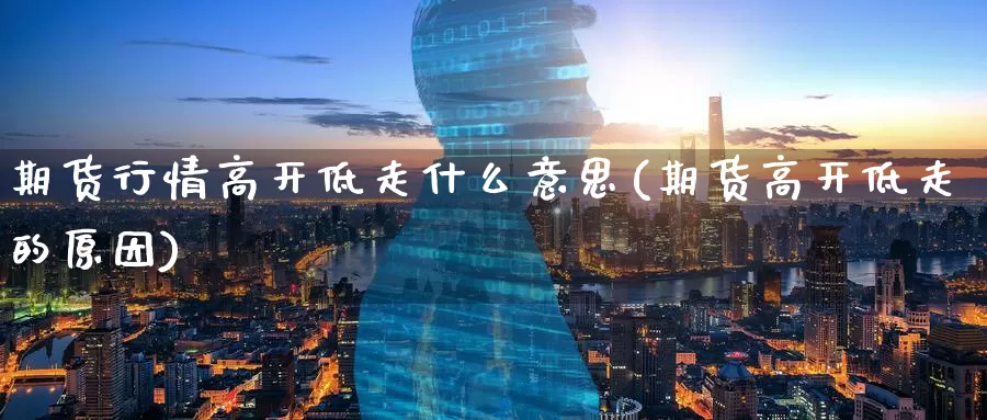 期货行情高开低走什么意思(期货高开低走的原因)_https://www.zzcnk.com_股指期货_第1张