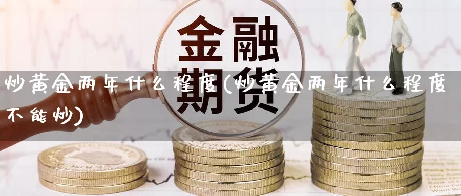 炒黄金两年什么程度(炒黄金两年什么程度不能炒)_https://www.zzcnk.com_股票_第1张