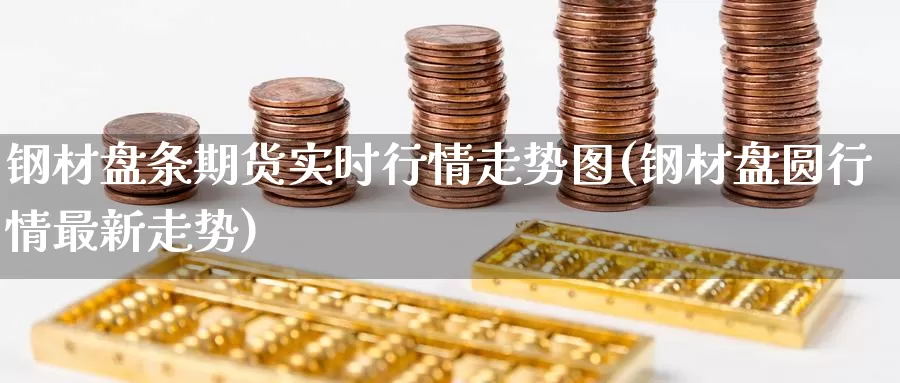 钢材盘条期货实时行情走势图(钢材盘圆行情最新走势)_原油期货_第1张_国际期货直播室 钢材盘条期货实时行情走势图(钢材盘圆行情最新走势)_https://www.zzcnk.com_原油期货_第1张