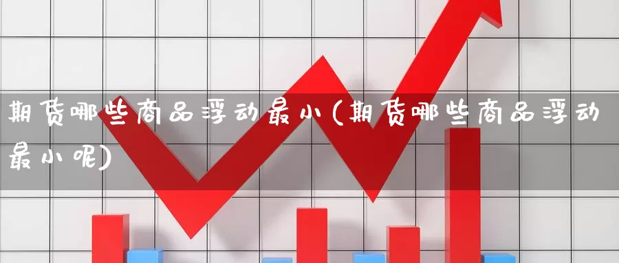 期货哪些商品浮动最小(期货哪些商品浮动最小呢)_https://www.zzcnk.com_纳指期货_第1张
