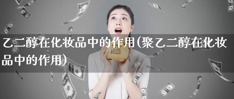 乙二醇在化妆品中的作用(聚乙二醇在化妆品中的作用)_https://www.zzcnk.com_内盘期货_第1张