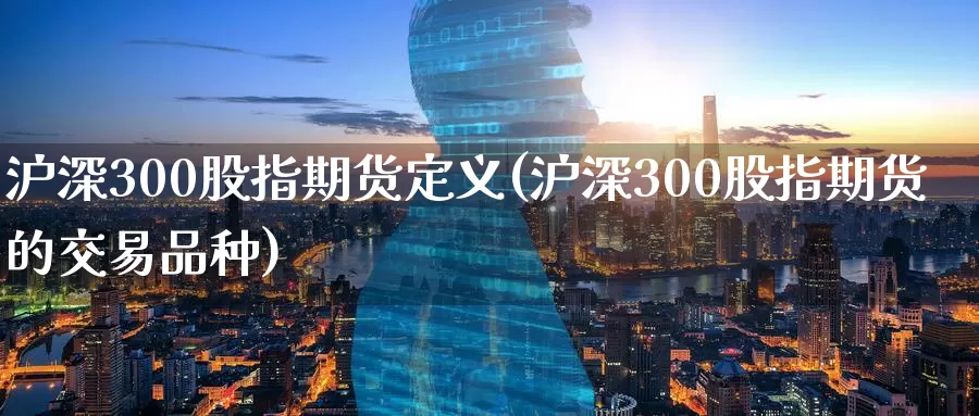 沪深300股指期货定义(沪深300股指期货的交易品种)_https://www.zzcnk.com_股指期货_第1张
