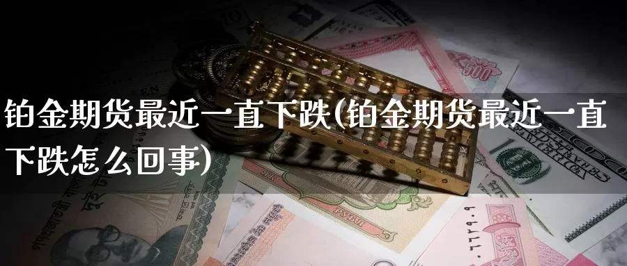 铂金期货最近一直下跌(铂金期货最近一直下跌怎么回事)_纳指期货_第1张_国际期货直播室 铂金期货最近一直下跌(铂金期货最近一直下跌怎么回事)_https://www.zzcnk.com_纳指期货_第1张