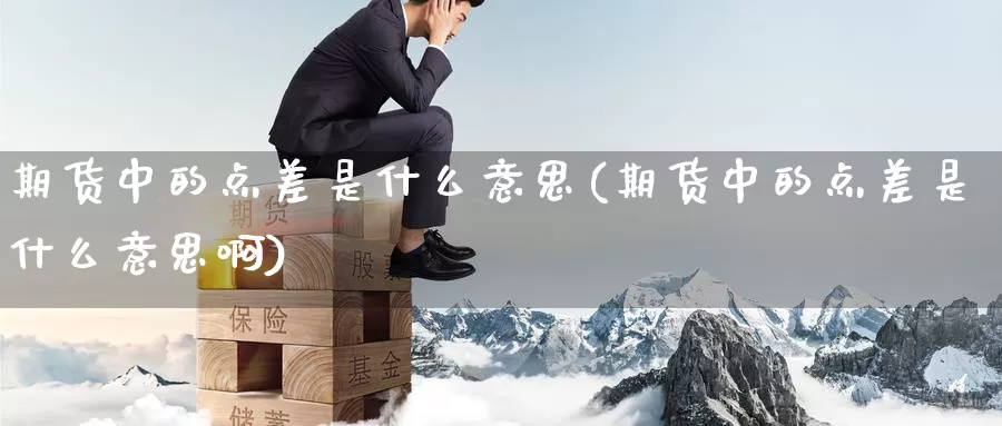 期货中的点差是什么意思(期货中的点差是什么意思啊)_纳指期货_第1张_国际期货直播室 期货中的点差是什么意思(期货中的点差是什么意思啊)_https://www.zzcnk.com_纳指期货_第1张