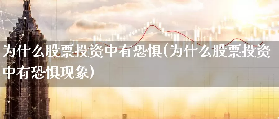 为什么股票投资中有恐惧(为什么股票投资中有恐惧现象)_https://www.zzcnk.com_理财_第1张