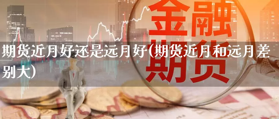 期货近月好还是远月好(期货近月和远月差别大)_https://www.zzcnk.com_原油期货_第1张