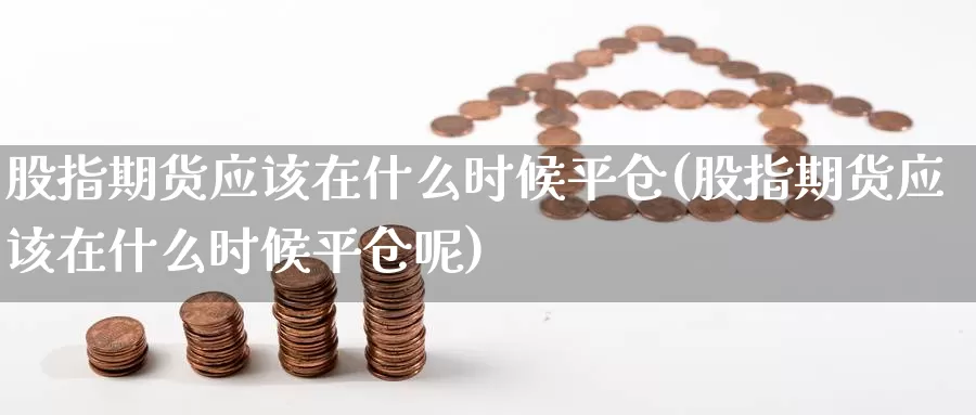 股指期货应该在什么时候平仓(股指期货应该在什么时候平仓呢)_原油期货_第1张_国际期货直播室 股指期货应该在什么时候平仓(股指期货应该在什么时候平仓呢)_https://www.zzcnk.com_原油期货_第1张