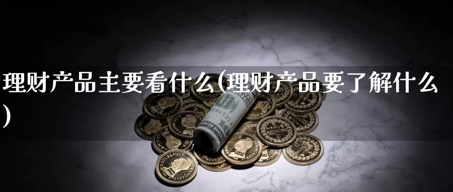 理财产品主要看什么(理财产品要了解什么)_https://www.zzcnk.com_股指期货_第1张