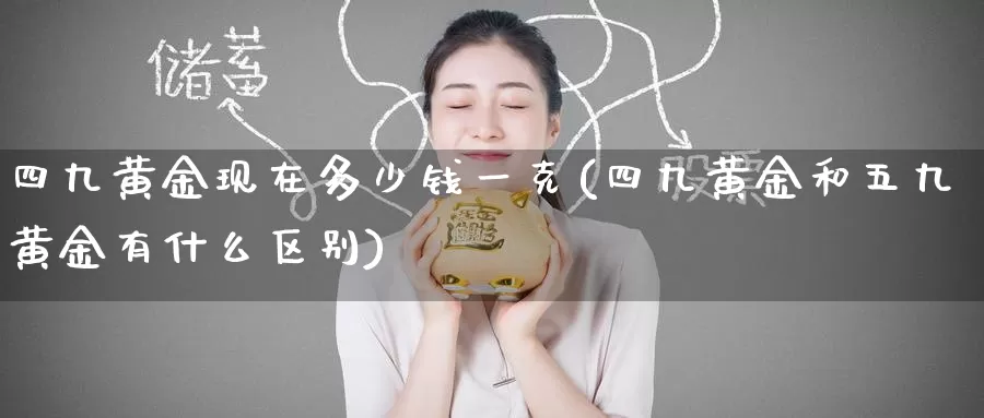 四九黄金现在多少钱一克(四九黄金和五九黄金有什么区别)_https://www.zzcnk.com_期货直播_第1张