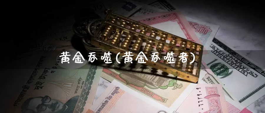 黄金吞噬(黄金吞噬者)_https://www.zzcnk.com_财经_第1张
