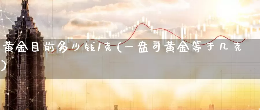 黄金目前多少钱1克(一盎司黄金等于几克)_https://www.zzcnk.com_恒生指数_第1张