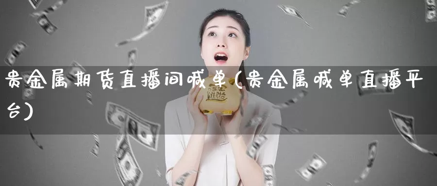 贵金属期货直播间喊单(贵金属喊单直播平台)_https://www.zzcnk.com_期货_第1张