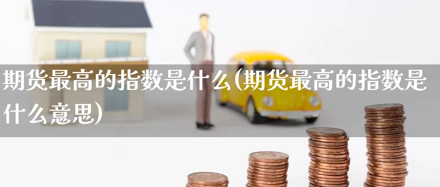 期货最高的指数是什么(期货最高的指数是什么意思)_https://www.zzcnk.com_期货_第1张