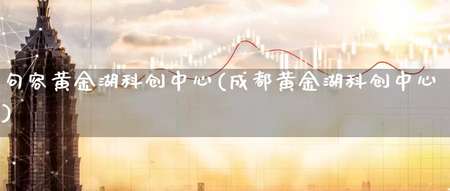 句容黄金湖科创中心(成都黄金湖科创中心)_https://www.zzcnk.com_股票_第1张