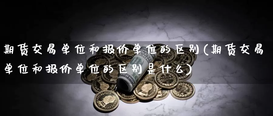 期货交易单位和报价单位的区别(期货交易单位和报价单位的区别是什么)_https://www.zzcnk.com_原油期货_第1张